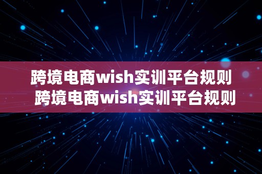 跨境电商wish实训平台规则  跨境电商wish实训平台规则是什么