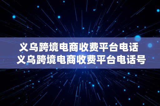 义乌跨境电商收费平台电话  义乌跨境电商收费平台电话号码