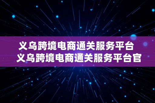 义乌跨境电商通关服务平台  义乌跨境电商通关服务平台官网