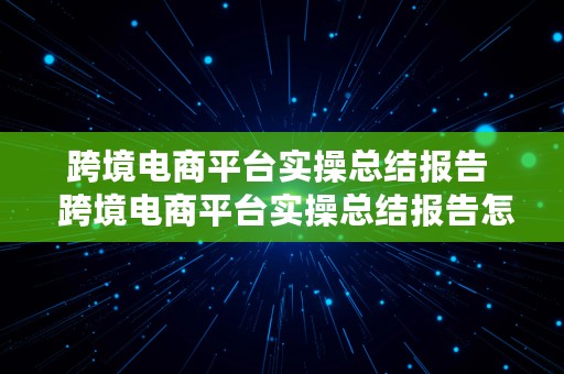 跨境电商平台实操总结报告  跨境电商平台实操总结报告怎么写