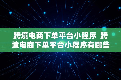 跨境电商下单平台小程序  跨境电商下单平台小程序有哪些