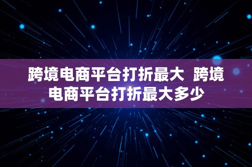 跨境电商平台打折最大  跨境电商平台打折最大多少