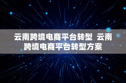 云南跨境电商平台转型  云南跨境电商平台转型方案