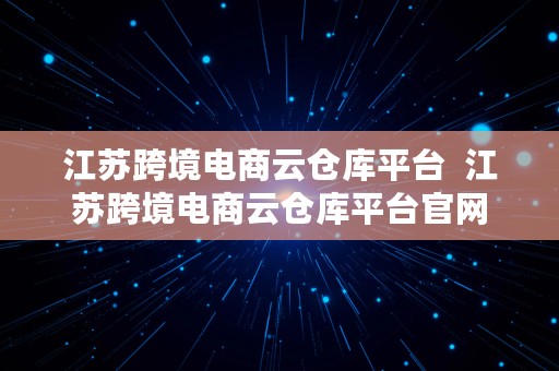 江苏跨境电商云仓库平台  江苏跨境电商云仓库平台官网