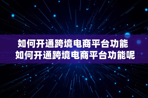 如何开通跨境电商平台功能  如何开通跨境电商平台功能呢