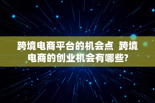 跨境电商平台的机会点  跨境电商的创业机会有哪些?