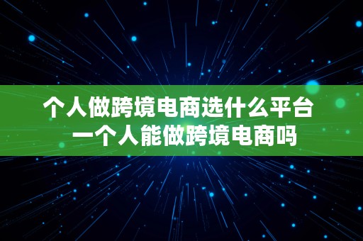 个人做跨境电商选什么平台  一个人能做跨境电商吗