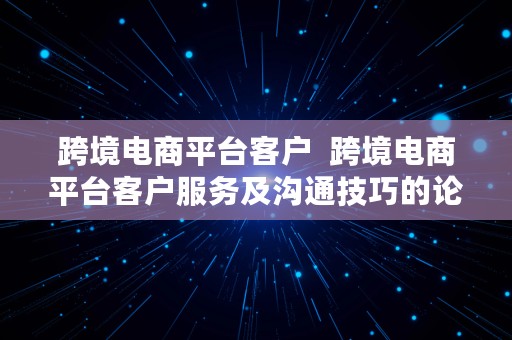 跨境电商平台客户  跨境电商平台客户服务及沟通技巧的论文