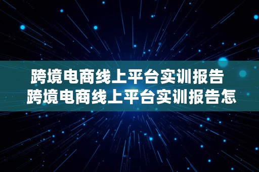 跨境电商线上平台实训报告  跨境电商线上平台实训报告怎么写