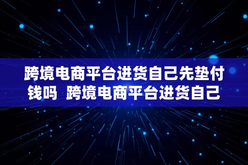 跨境电商平台进货自己先垫付钱吗  跨境电商平台进货自己先垫付钱吗安全吗