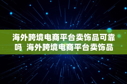 海外跨境电商平台卖饰品可靠吗  海外跨境电商平台卖饰品可靠吗安全吗