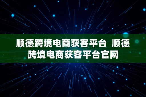 顺德跨境电商获客平台  顺德跨境电商获客平台官网