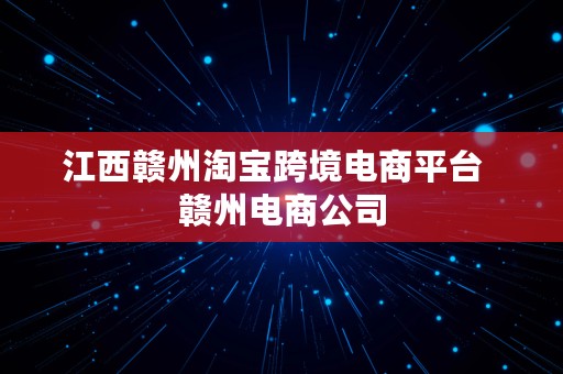 江西赣州淘宝跨境电商平台  赣州电商公司