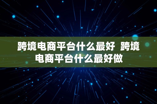 跨境电商平台什么最好  跨境电商平台什么最好做