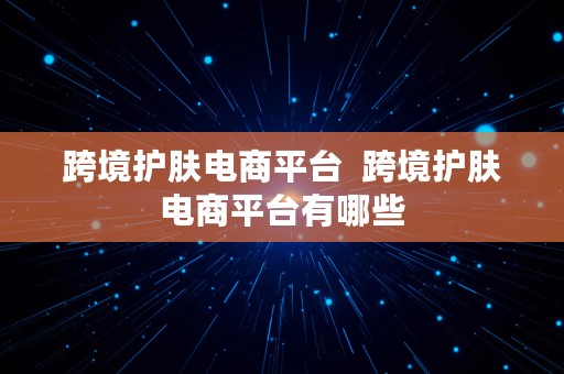 跨境护肤电商平台  跨境护肤电商平台有哪些