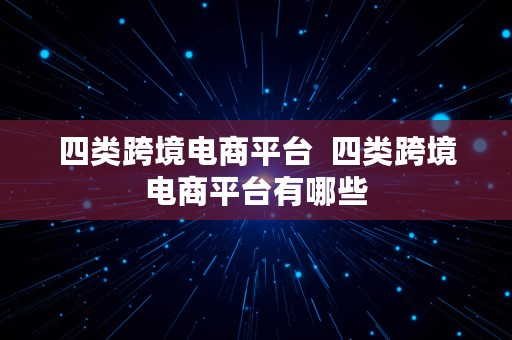 四类跨境电商平台  四类跨境电商平台有哪些