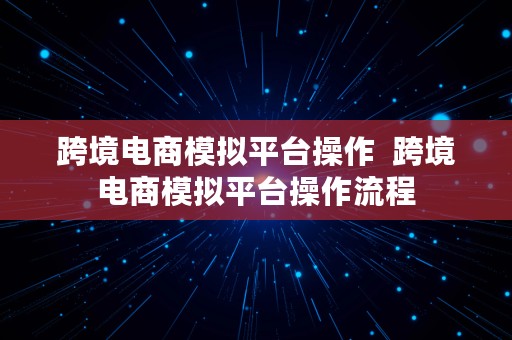 跨境电商模拟平台操作  跨境电商模拟平台操作流程