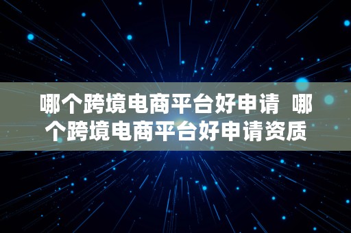 哪个跨境电商平台好申请  哪个跨境电商平台好申请资质