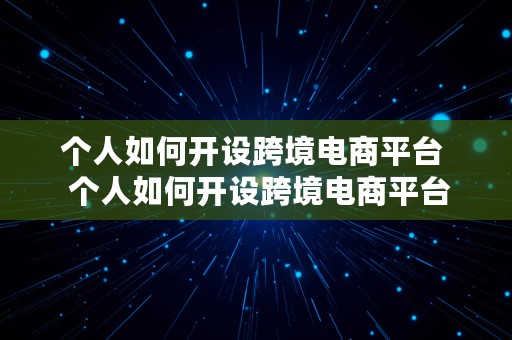 个人如何开设跨境电商平台  个人如何开设跨境电商平台