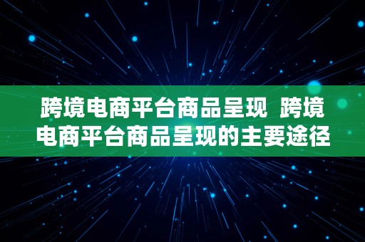 跨境电商平台商品呈现  跨境电商平台商品呈现的主要途径