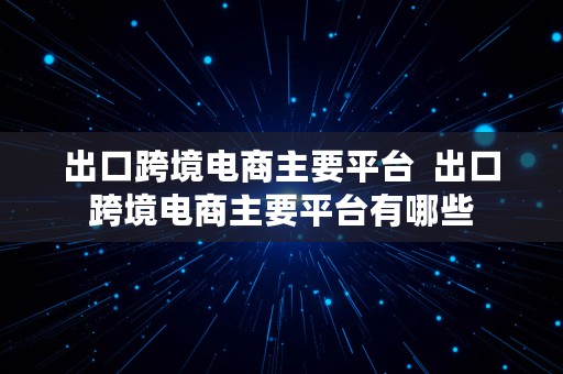 出口跨境电商主要平台  出口跨境电商主要平台有哪些