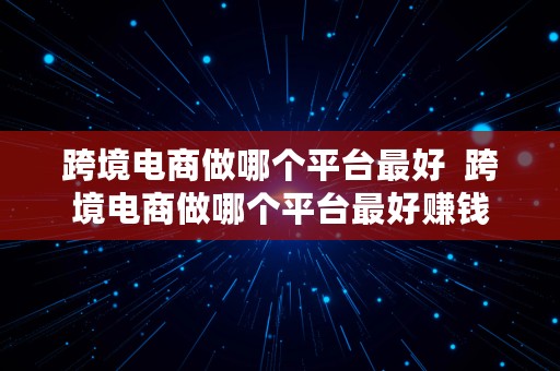 跨境电商做哪个平台最好  跨境电商做哪个平台最好赚钱