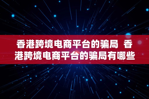 香港跨境电商平台的骗局  香港跨境电商平台的骗局有哪些