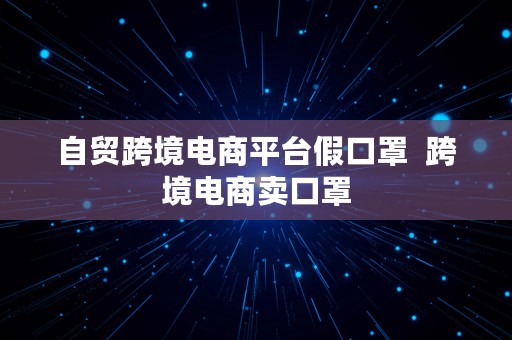 自贸跨境电商平台假口罩  跨境电商卖口罩