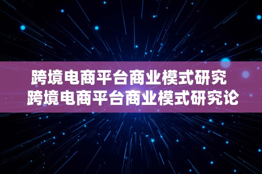 跨境电商平台商业模式研究  跨境电商平台商业模式研究论文2000字