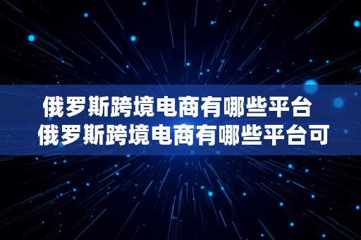 俄罗斯跨境电商有哪些平台  俄罗斯跨境电商有哪些平台可以做