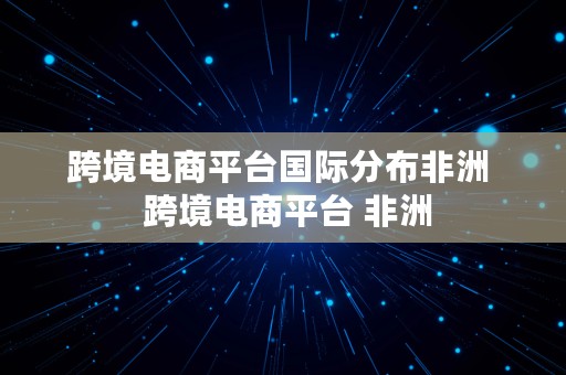 跨境电商平台国际分布非洲  跨境电商平台 非洲