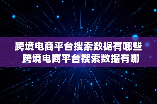 跨境电商平台搜索数据有哪些  跨境电商平台搜索数据有哪些类型