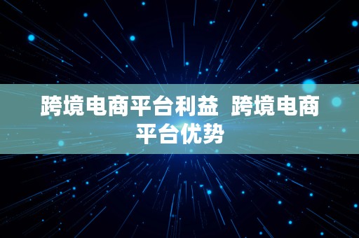 跨境电商平台利益  跨境电商平台优势