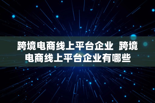 跨境电商线上平台企业  跨境电商线上平台企业有哪些