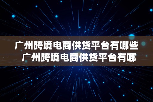 广州跨境电商供货平台有哪些  广州跨境电商供货平台有哪些公司