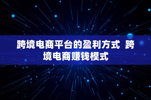 跨境电商平台的盈利方式  跨境电商赚钱模式