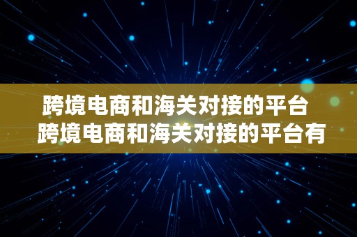 跨境电商和海关对接的平台  跨境电商和海关对接的平台有哪些