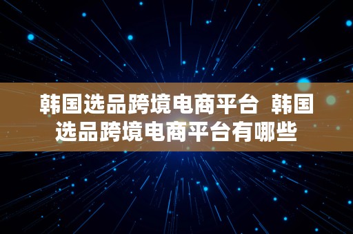 韩国选品跨境电商平台  韩国选品跨境电商平台有哪些