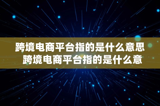 跨境电商平台指的是什么意思  跨境电商平台指的是什么意思啊