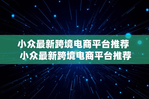 小众最新跨境电商平台推荐  小众最新跨境电商平台推荐