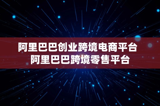 阿里巴巴创业跨境电商平台  阿里巴巴跨境零售平台