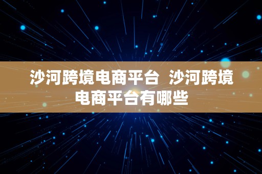 沙河跨境电商平台  沙河跨境电商平台有哪些