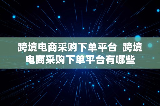 跨境电商采购下单平台  跨境电商采购下单平台有哪些