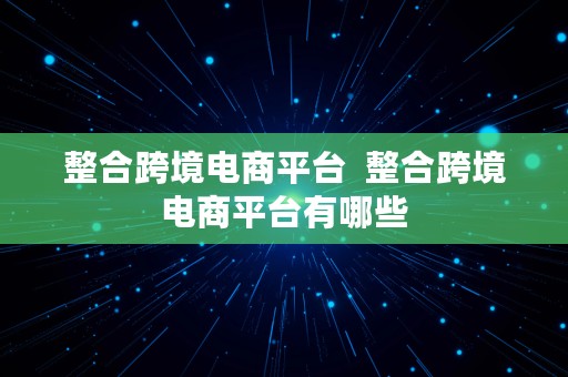 整合跨境电商平台  整合跨境电商平台有哪些