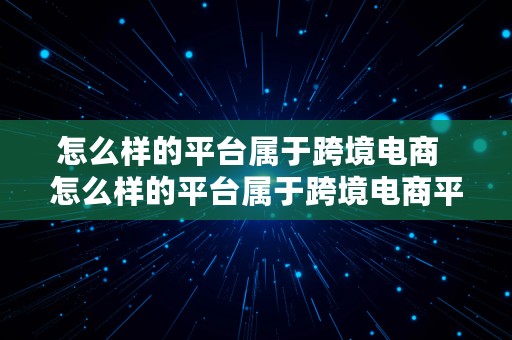 怎么样的平台属于跨境电商  怎么样的平台属于跨境电商平台呢