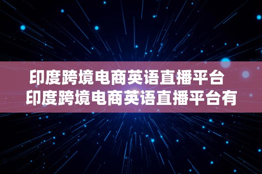 印度跨境电商英语直播平台  印度跨境电商英语直播平台有哪些