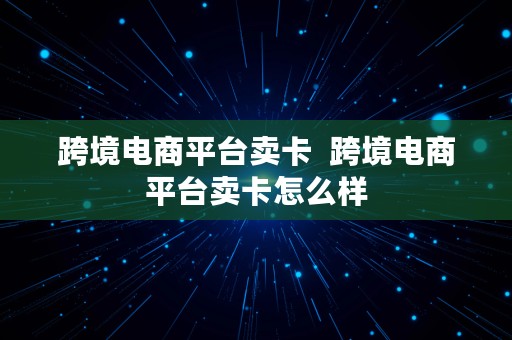 跨境电商平台卖卡  跨境电商平台卖卡怎么样