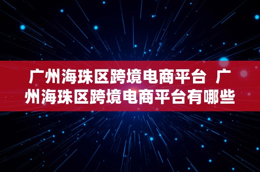 广州海珠区跨境电商平台  广州海珠区跨境电商平台有哪些