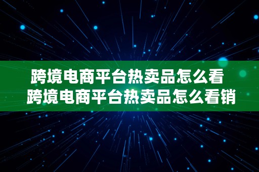 跨境电商平台热卖品怎么看  跨境电商平台热卖品怎么看销量