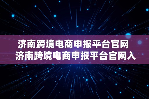 济南跨境电商申报平台官网  济南跨境电商申报平台官网入口